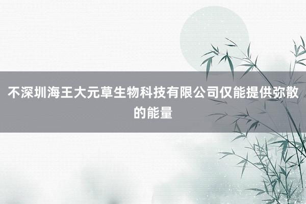 不深圳海王大元草生物科技有限公司仅能提供弥散的能量